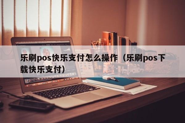 乐刷pos快乐支付怎么操作（乐刷pos下载快乐支付）