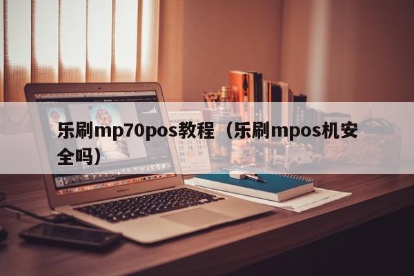 乐刷mp70pos教程（乐刷mpos机安全吗）