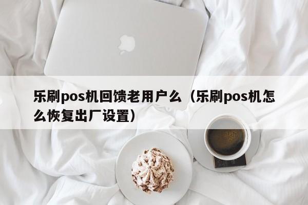 乐刷pos机回馈老用户么（乐刷pos机怎么恢复出厂设置）