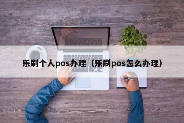 乐刷个人pos办理（乐刷pos怎么办理）