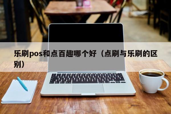 乐刷pos和点百趣哪个好（点刷与乐刷的区别）