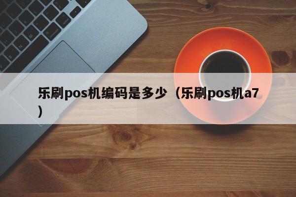 乐刷pos机编码是多少（乐刷pos机a7）