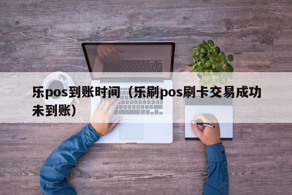 乐pos到账时间（乐刷pos刷卡交易成功未到账）