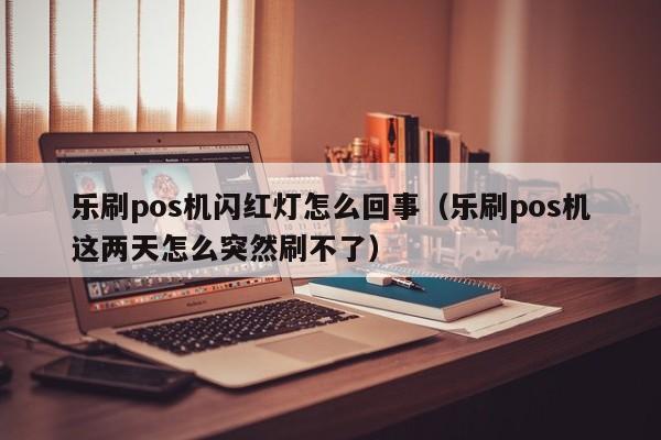 乐刷pos机闪红灯怎么回事（乐刷pos机这两天怎么突然刷不了）