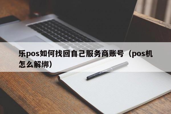 乐pos如何找回自己服务商账号（pos机怎么解绑）