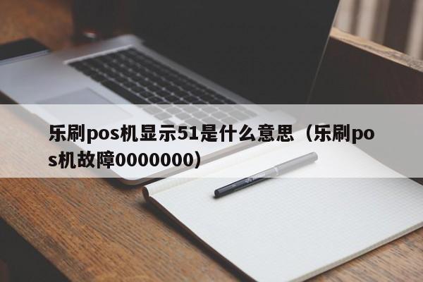 乐刷pos机显示51是什么意思（乐刷pos机故障0000000）