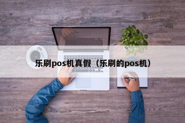 乐刷pos机真假（乐刷的pos机）