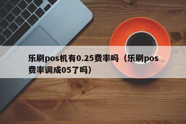 乐刷pos机有0.25费率吗（乐刷pos费率调成05了吗）