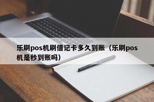 乐刷pos机刷借记卡多久到账（乐刷pos机是秒到账吗）