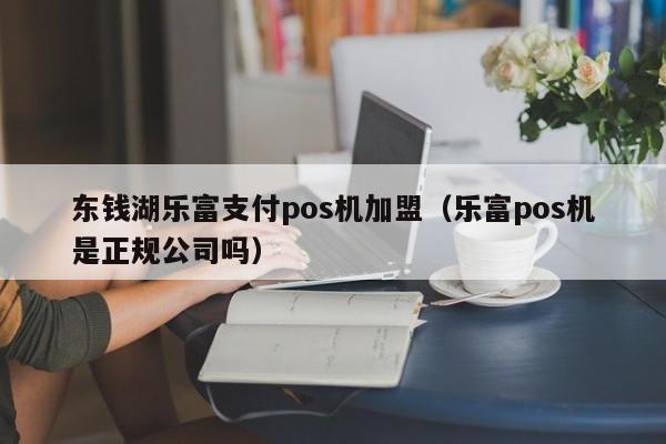 东钱湖乐富支付pos机加盟（乐富pos机是正规公司吗）