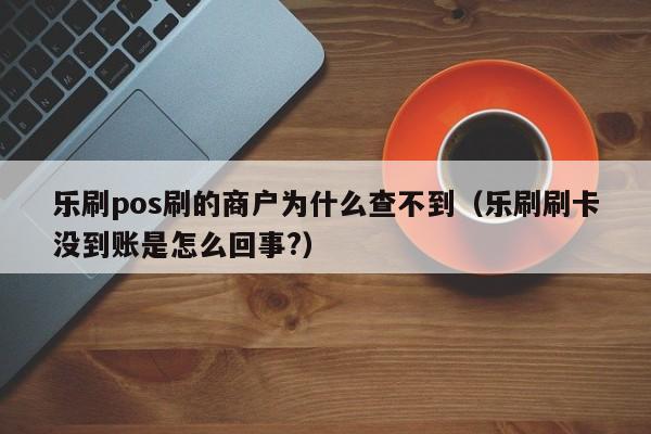 乐刷pos刷的商户为什么查不到（乐刷刷卡没到账是怎么回事?）