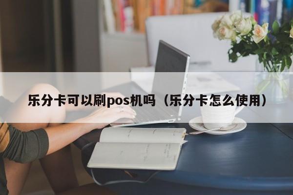 乐分卡可以刷pos机吗（乐分卡怎么使用）