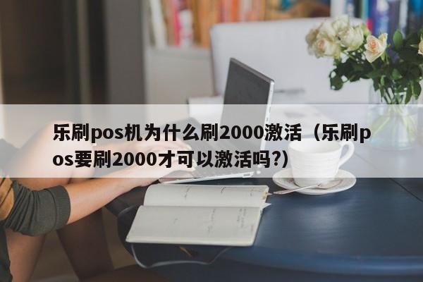 乐刷pos机为什么刷2000激活（乐刷pos要刷2000才可以激活吗?）