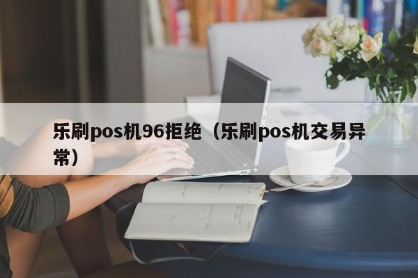 乐刷pos机96拒绝（乐刷pos机交易异常）