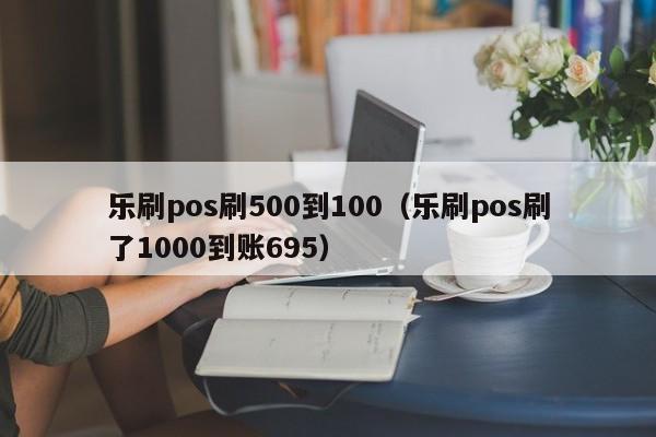 乐刷pos刷500到100（乐刷pos刷了1000到账695）