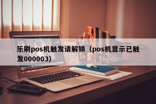 乐刷pos机触发请解锁（pos机显示已触发000003）