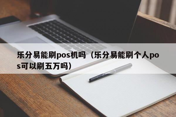 乐分易能刷pos机吗（乐分易能刷个人pos可以刷五万吗）