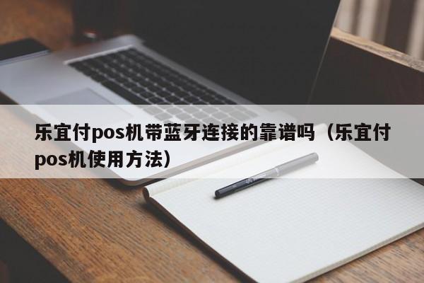 乐宜付pos机带蓝牙连接的靠谱吗（乐宜付pos机使用方法）