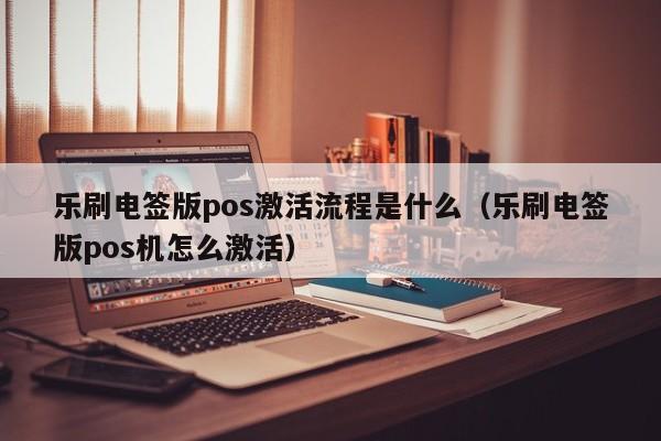 乐刷电签版pos激活流程是什么（乐刷电签版pos机怎么激活）