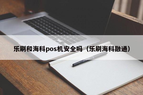 乐刷和海科pos机安全吗（乐刷海科融通）