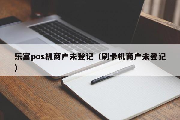 乐富pos机商户未登记（刷卡机商户未登记）