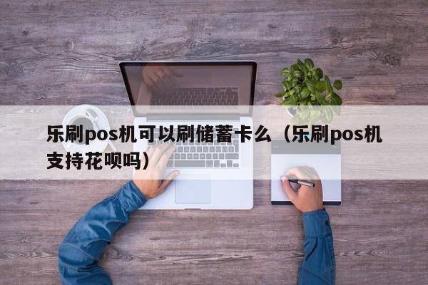 乐刷pos机可以刷储蓄卡么（乐刷pos机支持花呗吗）