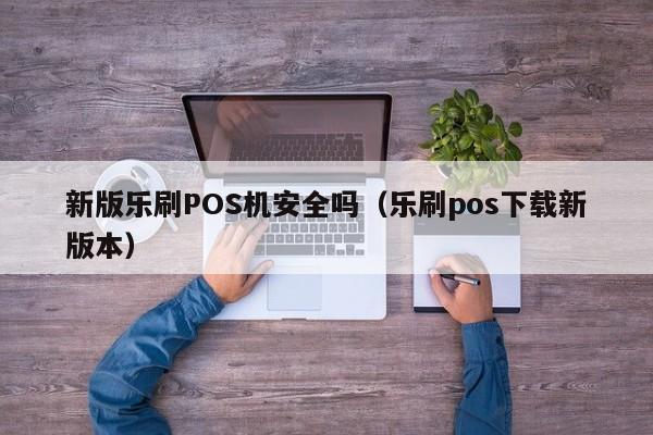 新版乐刷POS机安全吗（乐刷pos下载新版本）