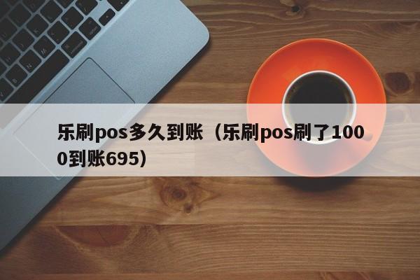 乐刷pos多久到账（乐刷pos刷了1000到账695）