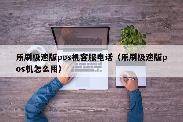 乐刷极速版pos机客服电话（乐刷极速版pos机怎么用）