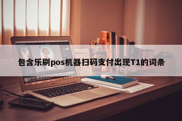 包含乐刷pos机器扫码支付出现T1的词条