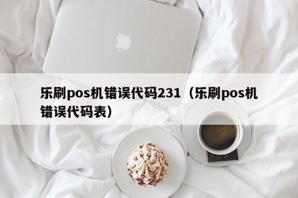 乐刷pos机错误代码231（乐刷pos机错误代码表）