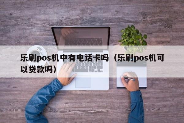 乐刷pos机中有电话卡吗（乐刷pos机可以贷款吗）