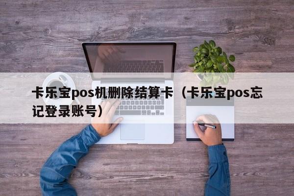 卡乐宝pos机删除结算卡（卡乐宝pos忘记登录账号）