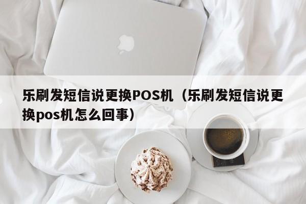 乐刷发短信说更换POS机（乐刷发短信说更换pos机怎么回事）