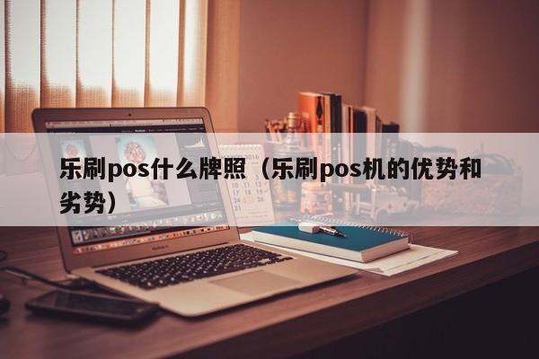 乐刷pos什么牌照（乐刷pos机的优势和劣势）