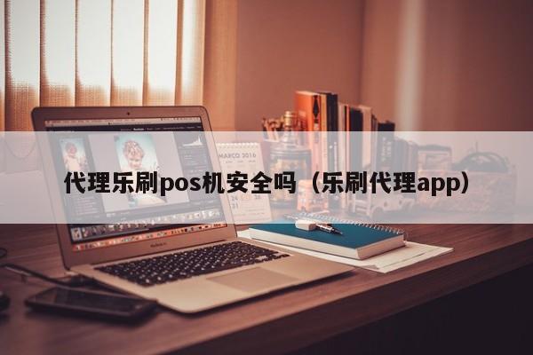 代理乐刷pos机安全吗（乐刷代理app）