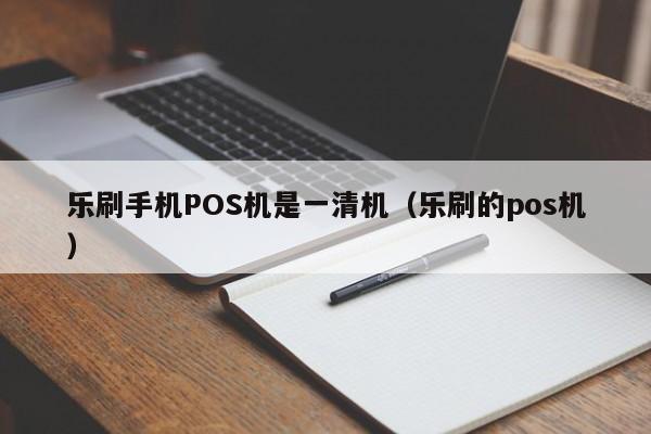 乐刷手机POS机是一清机（乐刷的pos机）