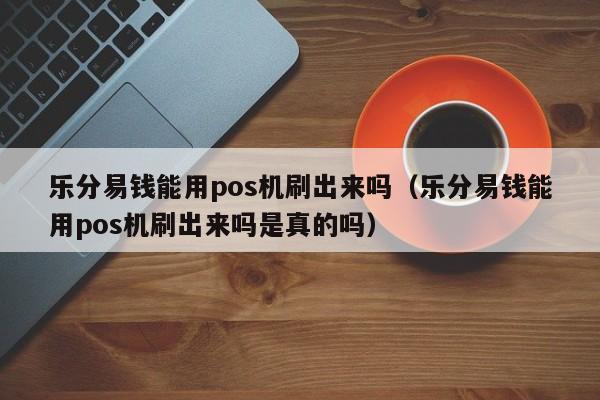 乐分易钱能用pos机刷出来吗（乐分易钱能用pos机刷出来吗是真的吗）