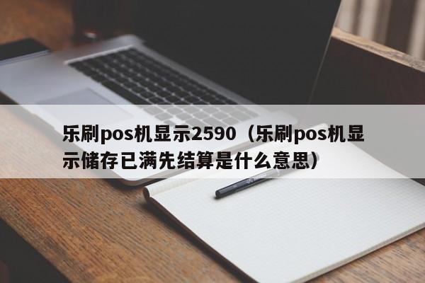 乐刷pos机显示2590（乐刷pos机显示储存已满先结算是什么意思）