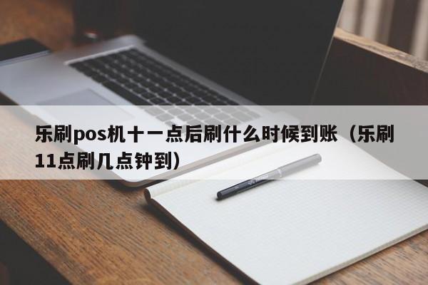 乐刷pos机十一点后刷什么时候到账（乐刷11点刷几点钟到）