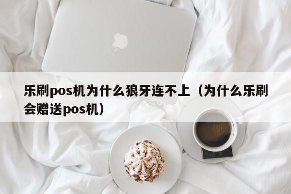 乐刷pos机为什么狼牙连不上（为什么乐刷会赠送pos机）