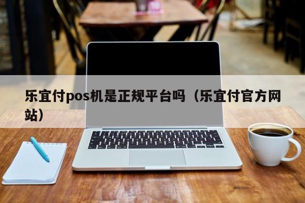 乐宜付pos机是正规平台吗（乐宜付官方网站）