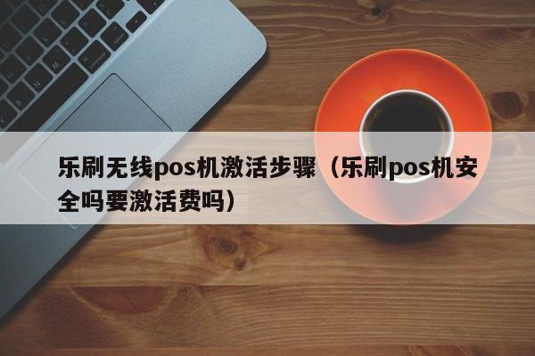 乐刷无线pos机激活步骤（乐刷pos机安全吗要激活费吗）