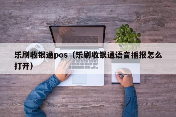 乐刷收银通pos（乐刷收银通语音播报怎么打开）